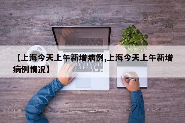 【上海今天上午新增病例,上海今天上午新增病例情况】