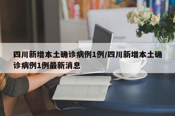 四川新增本土确诊病例1例/四川新增本土确诊病例1例最新消息