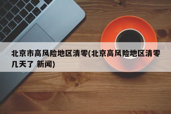 北京市高风险地区清零(北京高风险地区清零几天了 新闻)