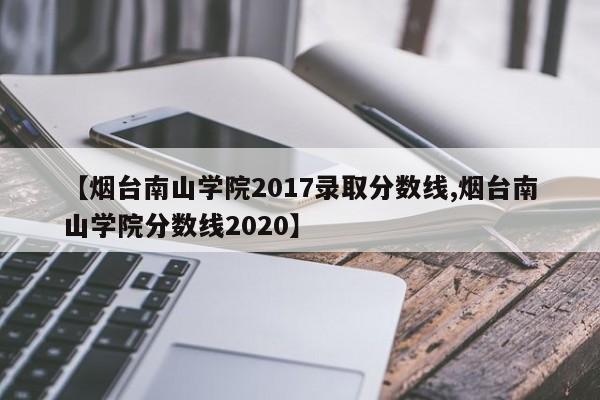 【烟台南山学院2017录取分数线,烟台南山学院分数线2020】