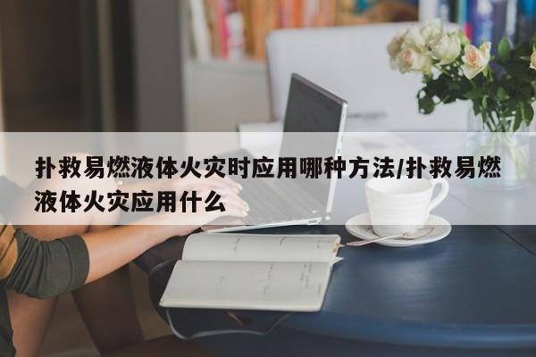 扑救易燃液体火灾时应用哪种方法/扑救易燃液体火灾应用什么