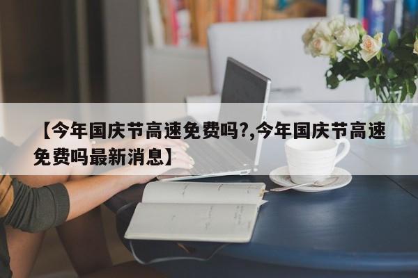 【今年国庆节高速免费吗?,今年国庆节高速免费吗最新消息】