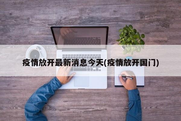 疫情放开最新消息今天(疫情放开国门)