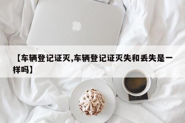 【车辆登记证灭,车辆登记证灭失和丢失是一样吗】