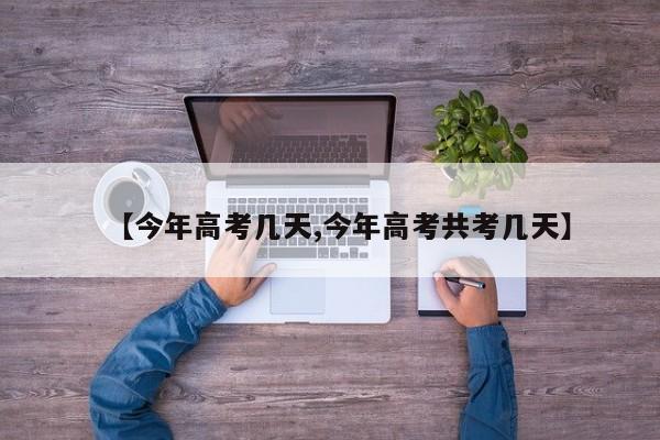 【今年高考几天,今年高考共考几天】