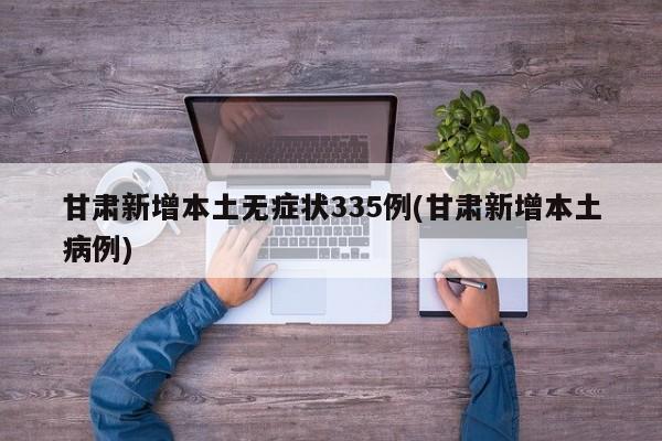 甘肃新增本土无症状335例(甘肃新增本土病例)