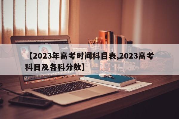【2023年高考时间科目表,2023高考科目及各科分数】
