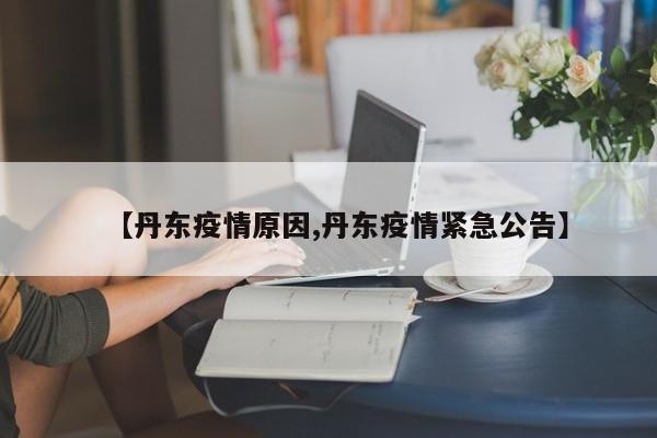 【丹东疫情原因,丹东疫情紧急公告】