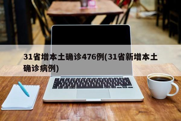31省增本土确诊476例(31省新增本土确诊病例)