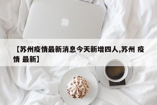 【苏州疫情最新消息今天新增四人,苏州 疫情 最新】