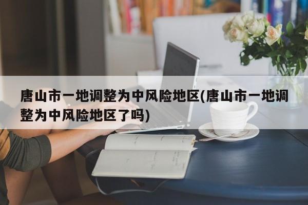 唐山市一地调整为中风险地区(唐山市一地调整为中风险地区了吗)