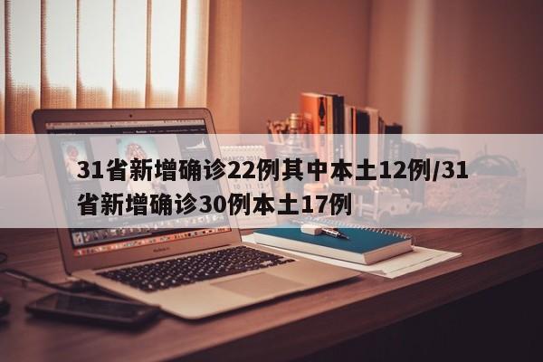 31省新增确诊22例其中本土12例/31省新增确诊30例本土17例