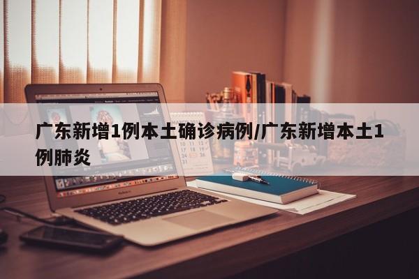 广东新增1例本土确诊病例/广东新增本土1例肺炎