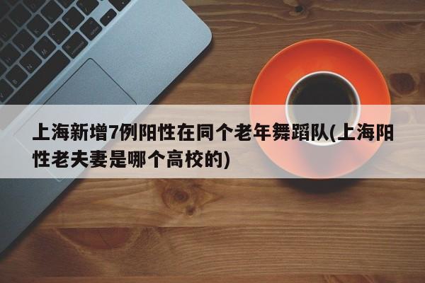 上海新增7例阳性在同个老年舞蹈队(上海阳性老夫妻是哪个高校的)
