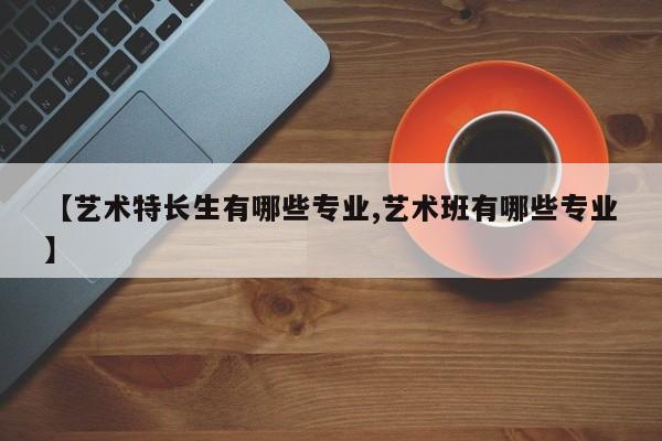 【艺术特长生有哪些专业,艺术班有哪些专业】