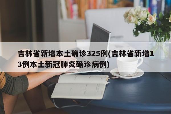 吉林省新增本土确诊325例(吉林省新增13例本土新冠肺炎确诊病例)