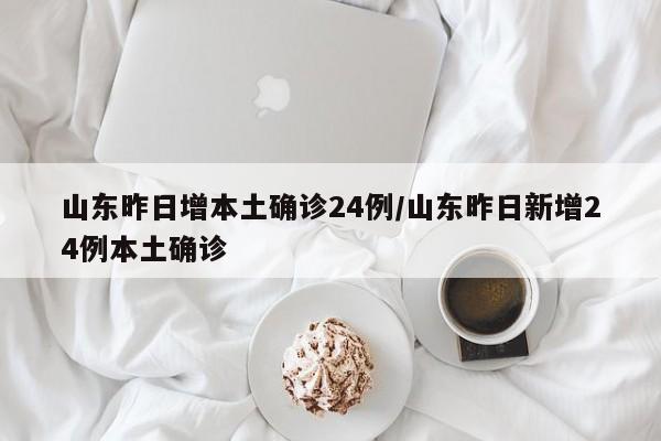 山东昨日增本土确诊24例/山东昨日新增24例本土确诊