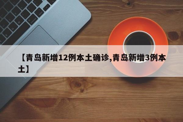 【青岛新增12例本土确诊,青岛新增3例本土】