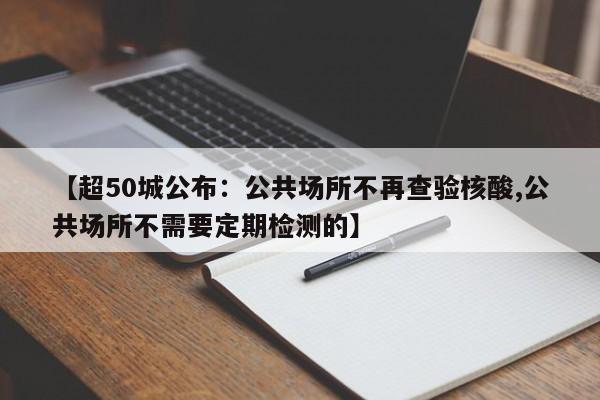 【超50城公布:公共场所不再查验核酸,公共场所不需要定期检测的】