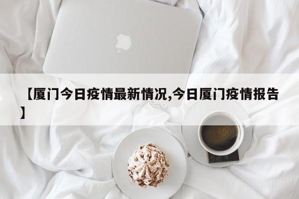 【厦门今日疫情最新情况,今日厦门疫情报告】