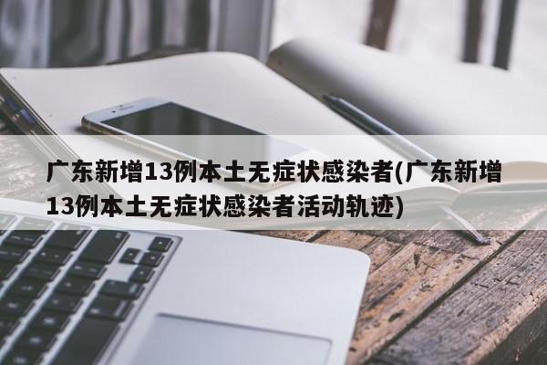 广东新增13例本土无症状感染者(广东新增13例本土无症状感染者活动轨迹)