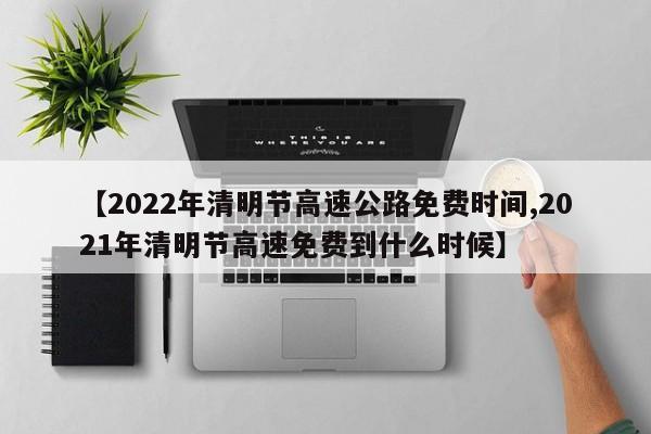 【2022年清明节高速公路免费时间,2021年清明节高速免费到什么时候】
