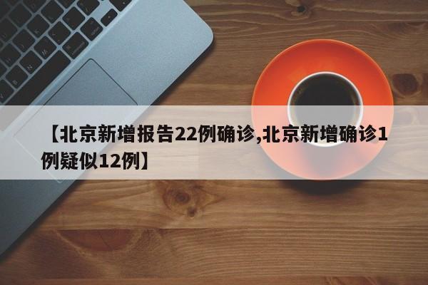 【北京新增报告22例确诊,北京新增确诊1例疑似12例】