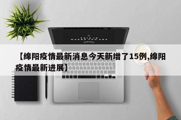 【绵阳疫情最新消息今天新增了15例,绵阳疫情最新进展】