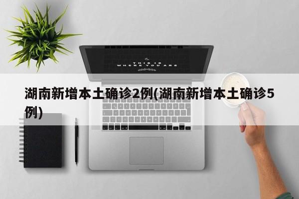 湖南新增本土确诊2例(湖南新增本土确诊5例)