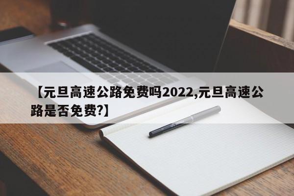 【元旦高速公路免费吗2022,元旦高速公路是否免费?】