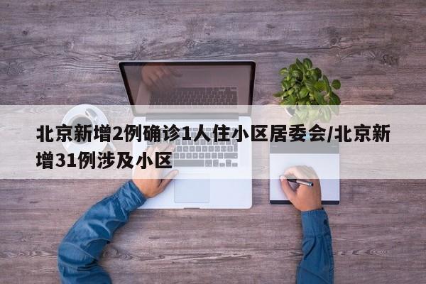 北京新增2例确诊1人住小区居委会/北京新增31例涉及小区