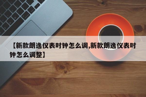 【新款朗逸仪表时钟怎么调,新款朗逸仪表时钟怎么调整】