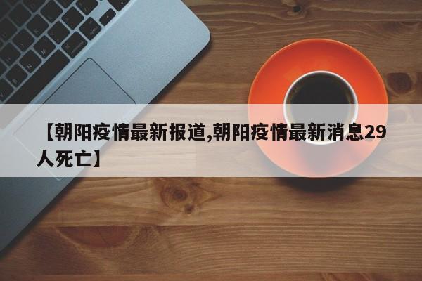 【朝阳疫情最新报道,朝阳疫情最新消息29人死亡】