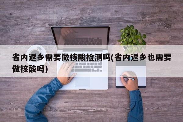 省内返乡需要做核酸检测吗(省内返乡也需要做核酸吗)