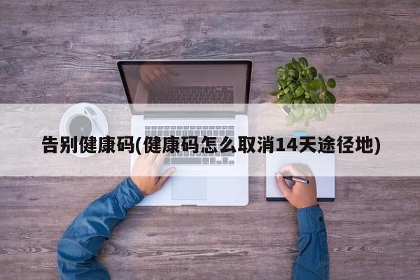 告别健康码(健康码怎么取消14天途径地)