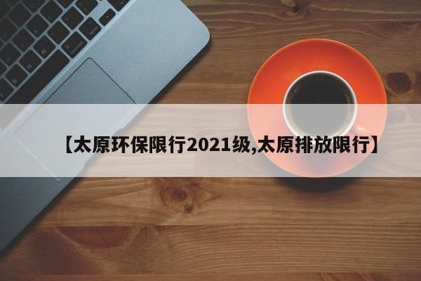 【太原环保限行2021级,太原排放限行】