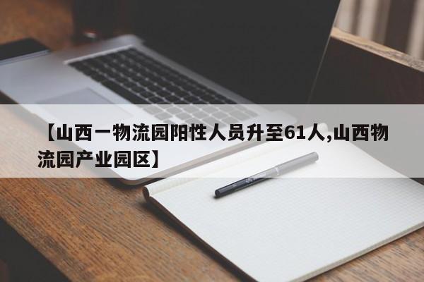 【山西一物流园阳性人员升至61人,山西物流园产业园区】