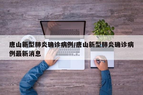 唐山新型肺炎确诊病例/唐山新型肺炎确诊病例最新消息