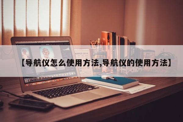 【导航仪怎么使用方法,导航仪的使用方法】