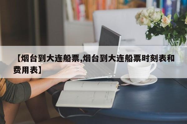 【烟台到大连船票,烟台到大连船票时刻表和费用表】