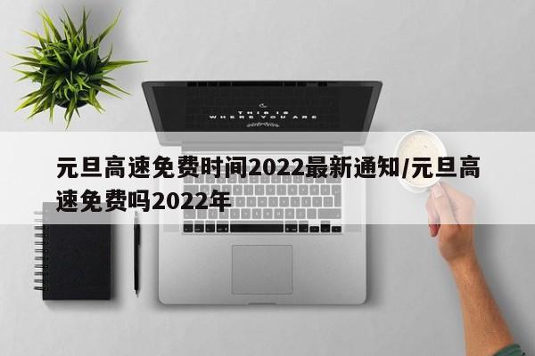元旦高速免费时间2022最新通知/元旦高速免费吗2022年