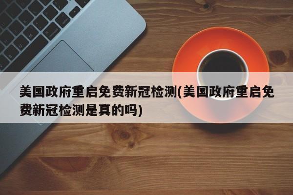 美国政府重启免费新冠检测(美国政府重启免费新冠检测是真的吗)