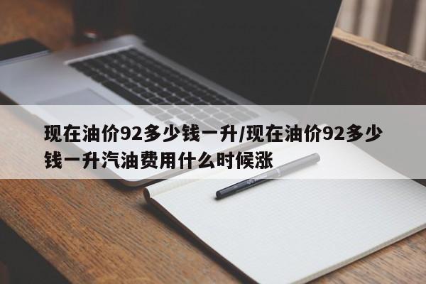 现在油价92多少钱一升/现在油价92多少钱一升汽油费用什么时候涨