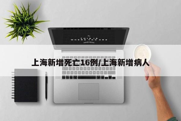 上海新增死亡16例/上海新增病人