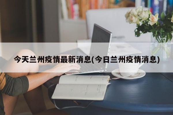 今天兰州疫情最新消息(今日兰州疫情消息)